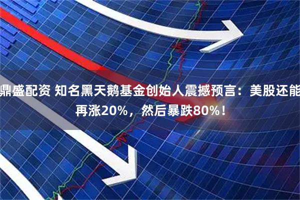 鼎盛配资 知名黑天鹅基金创始人震撼预言：美股还能再涨20%，然后暴跌80%！