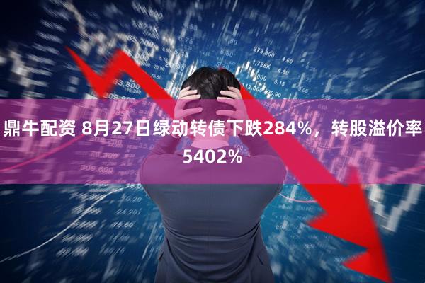 鼎牛配资 8月27日绿动转债下跌284%，转股溢价率5402%