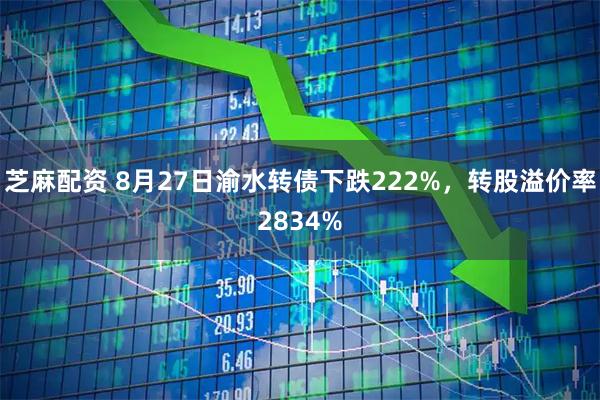 芝麻配资 8月27日渝水转债下跌222%，转股溢价率2834%
