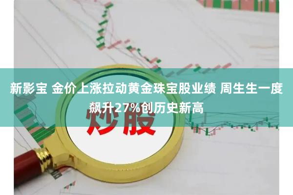 新影宝 金价上涨拉动黄金珠宝股业绩 周生生一度飙升27%创历史新高