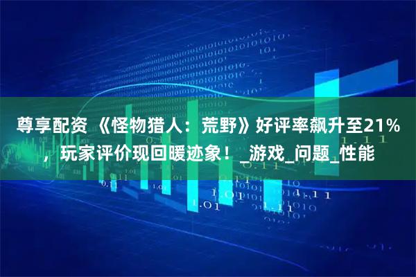尊享配资 《怪物猎人：荒野》好评率飙升至21%，玩家评价现回暖迹象！_游戏_问题_性能