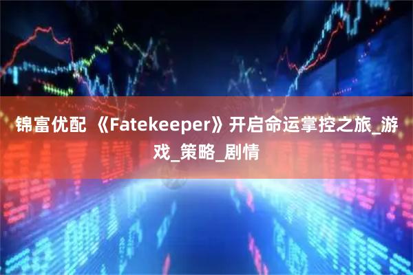 锦富优配 《Fatekeeper》开启命运掌控之旅_游戏_策略_剧情