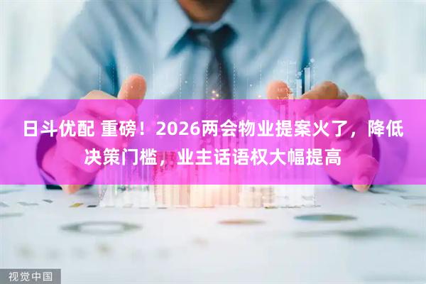 日斗优配 重磅！2026两会物业提案火了，降低决策门槛，业主话语权大幅提高