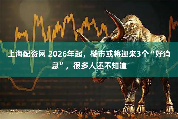 上海配资网 2026年起，楼市或将迎来3个“好消息”，很多人还不知道