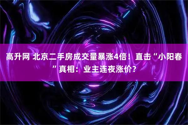 高升网 北京二手房成交量暴涨4倍！直击“小阳春”真相：业主连夜涨价？