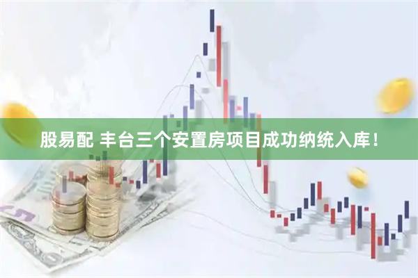 股易配 丰台三个安置房项目成功纳统入库！