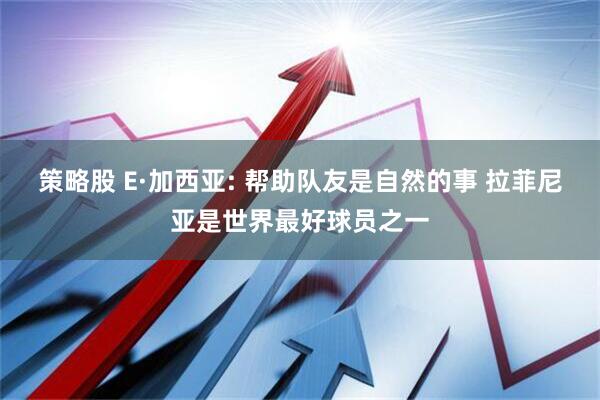 策略股 E·加西亚: 帮助队友是自然的事 拉菲尼亚是世界最好球员之一