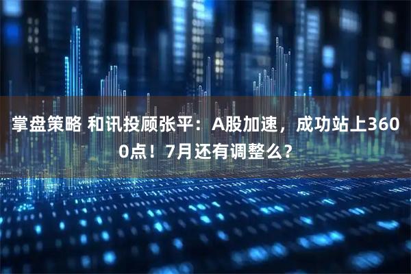 掌盘策略 和讯投顾张平：A股加速，成功站上3600点！7月还有调整么？