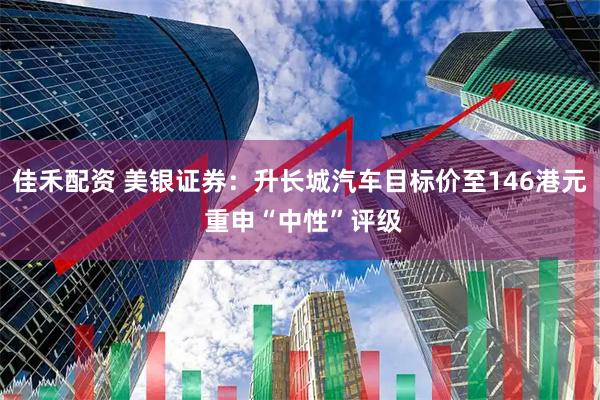 佳禾配资 美银证券：升长城汽车目标价至146港元 重申“中性”评级