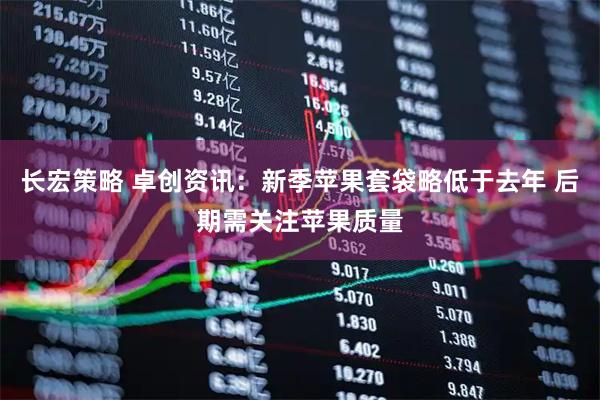 长宏策略 卓创资讯：新季苹果套袋略低于去年 后期需关注苹果质量