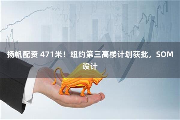 扬帆配资 471米！纽约第三高楼计划获批，SOM设计