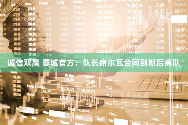 诚信双赢 曼城官方：队长席尔瓦合同到期后离队
