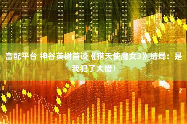 富配平台 神谷英树首谈《猎天使魔女3》结局：是我犯了大错！