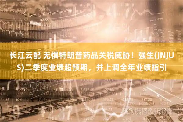 长江云配 无惧特朗普药品关税威胁！强生(JNJUS)二季度业绩超预期，并上调全年业绩指引