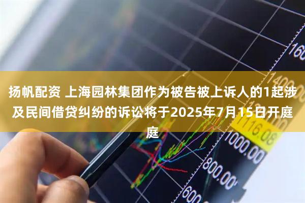扬帆配资 上海园林集团作为被告被上诉人的1起涉及民间借贷纠纷的诉讼将于2025年7月15日开庭