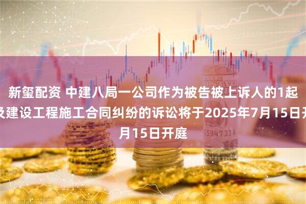 新玺配资 中建八局一公司作为被告被上诉人的1起涉及建设工程施工合同纠纷的诉讼将于2025年7月15日开庭