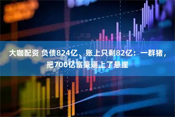 大咖配资 负债824亿、账上只剩82亿：一群猪，把700亿富豪逼上了悬崖