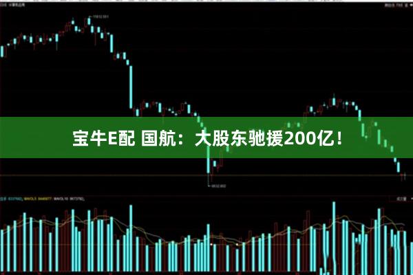 宝牛E配 国航：大股东驰援200亿！