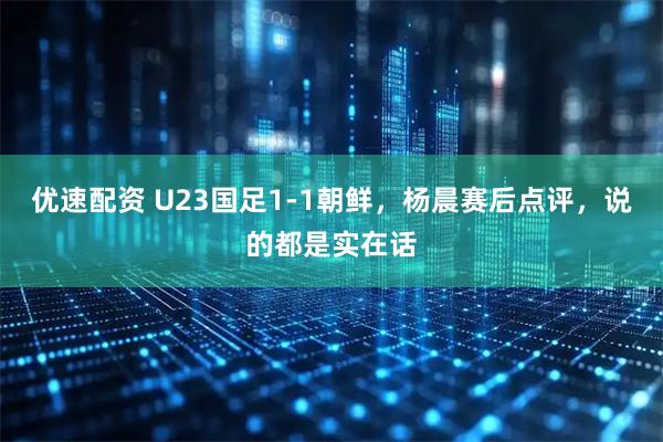 优速配资 U23国足1-1朝鲜，杨晨赛后点评，说的都是实在话