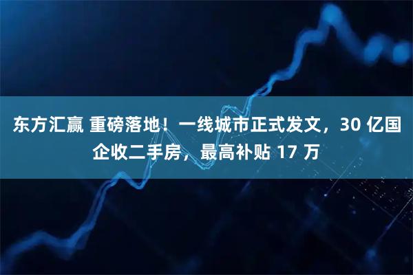 东方汇赢 重磅落地！一线城市正式发文，30 亿国企收二手房，最高补贴 17 万