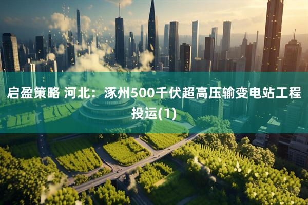 启盈策略 河北：涿州500千伏超高压输变电站工程投运(1)