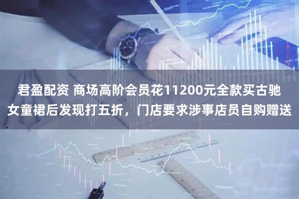 君盈配资 商场高阶会员花11200元全款买古驰女童裙后发现打五折，门店要求涉事店员自购赠送