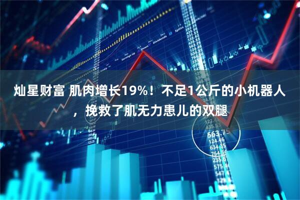 灿星财富 肌肉增长19%！不足1公斤的小机器人，挽救了肌无力患儿的双腿