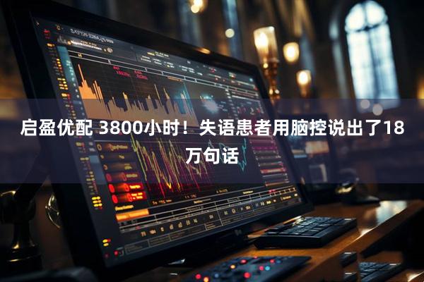 启盈优配 3800小时！失语患者用脑控说出了18万句话