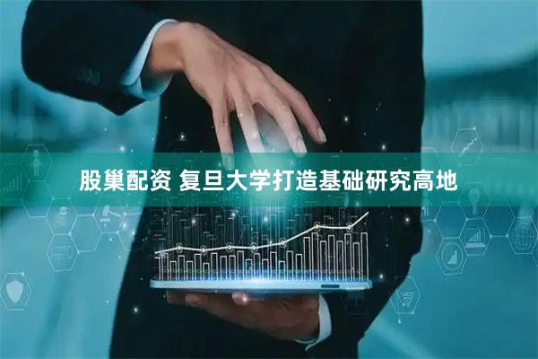 股巢配资 复旦大学打造基础研究高地