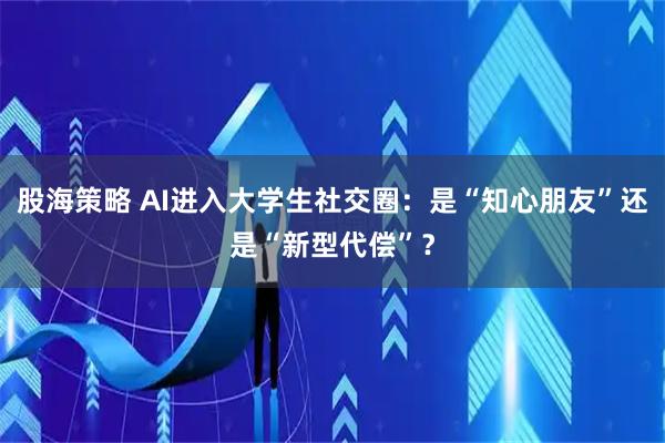 股海策略 AI进入大学生社交圈：是“知心朋友”还是“新型代偿”？