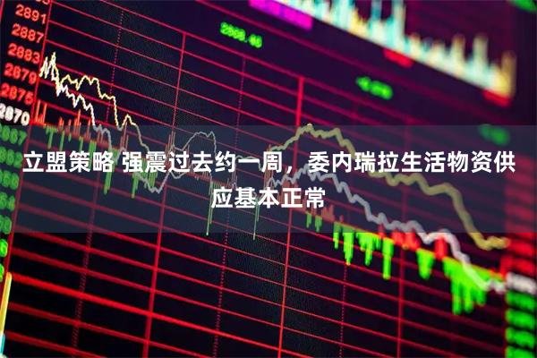 立盟策略 强震过去约一周，委内瑞拉生活物资供应基本正常