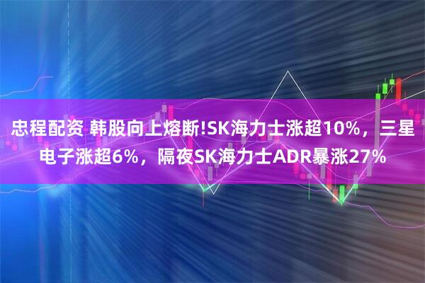 忠程配资 韩股向上熔断!SK海力士涨超10%，三星电子涨超6%，隔夜SK海力士ADR暴涨27%