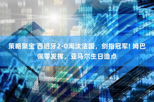 策略聚宝 西班牙2-0淘汰法国，剑指冠军! 姆巴佩零发挥，亚马尔生日造点