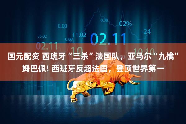 国元配资 西班牙“三杀”法国队，亚马尔“九擒”姆巴佩! 西班牙反超法国，登顶世界第一