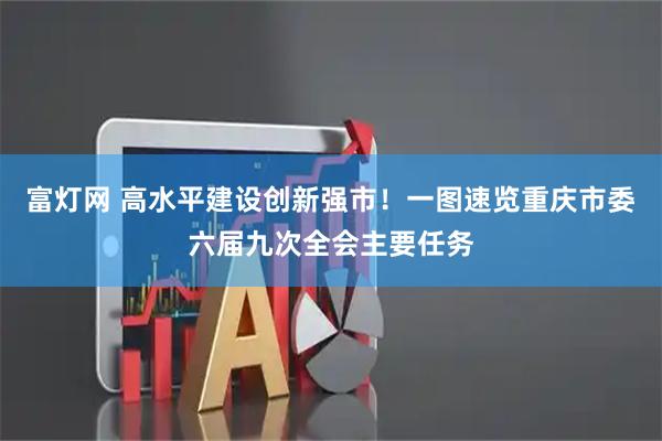 富灯网 高水平建设创新强市！一图速览重庆市委六届九次全会主要任务