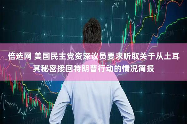 倍选网 美国民主党资深议员要求听取关于从土耳其秘密接回特朗普行动的情况简报