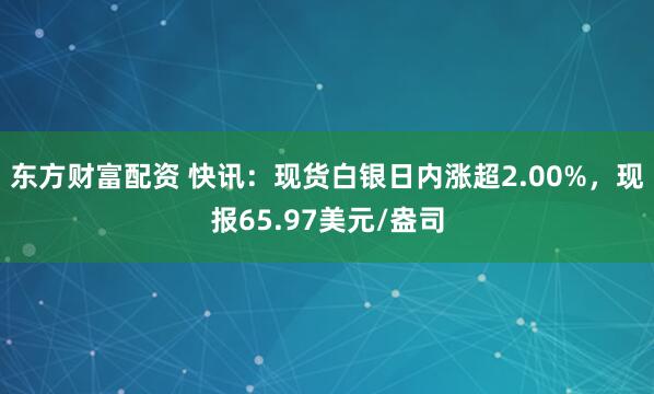 东方财富配资 快讯：现货白银日内涨超2.00%，现报65.97美元/盎司
