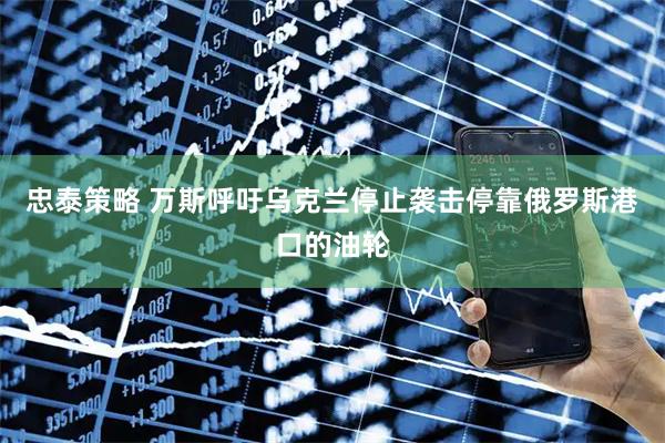 忠泰策略 万斯呼吁乌克兰停止袭击停靠俄罗斯港口的油轮