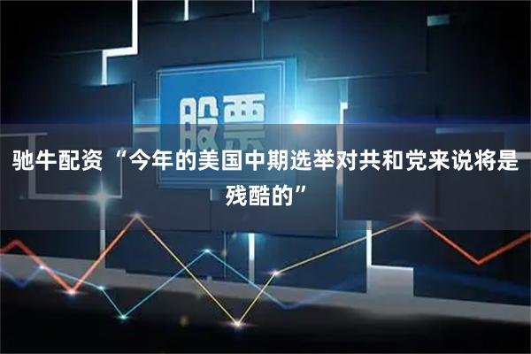 驰牛配资 “今年的美国中期选举对共和党来说将是残酷的”